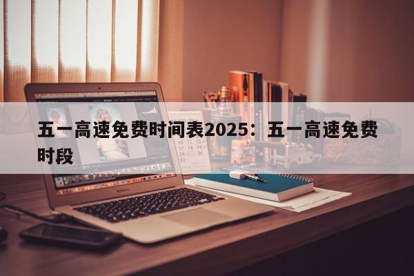 五一高速免费时间表2025：五一高速免费时段