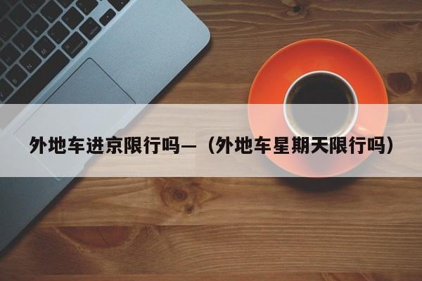 外地车进京限行吗—（外地车星期天限行吗）