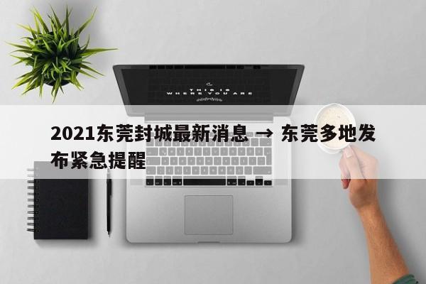 2021东莞封城最新消息 → 东莞多地发布紧急提醒