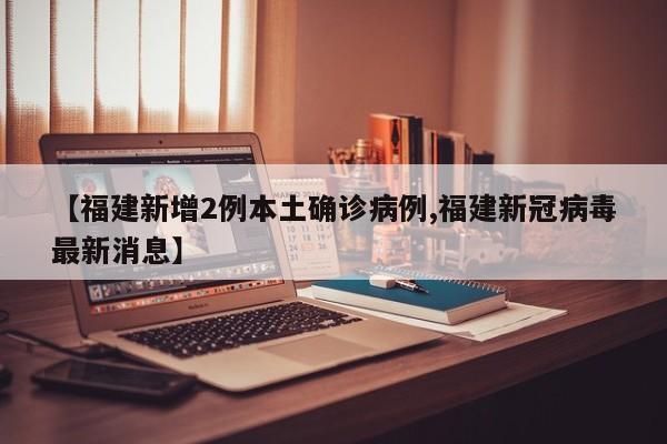 【福建新增2例本土确诊病例,福建新冠病毒最新消息】