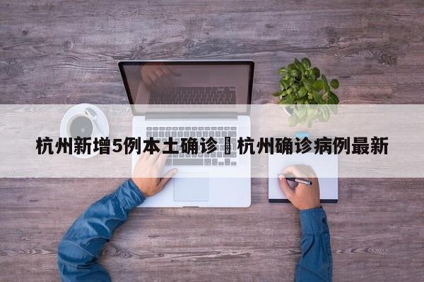 杭州新增5例本土确诊›杭州确诊病例最新