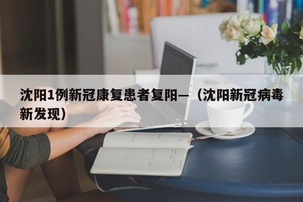 沈阳1例新冠康复患者复阳—（沈阳新冠病毒新发现）