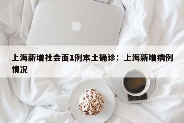 上海新增社会面1例本土确诊：上海新增病例情况
