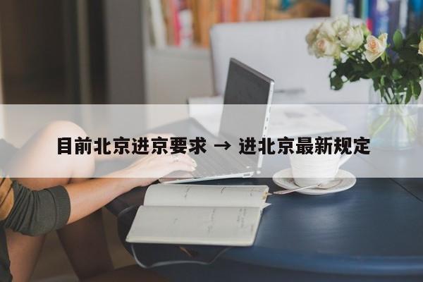目前北京进京要求 → 进北京最新规定