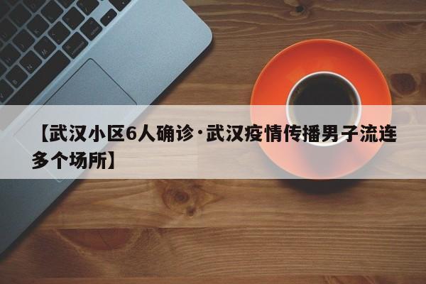 【武汉小区6人确诊·武汉疫情传播男子流连多个场所】