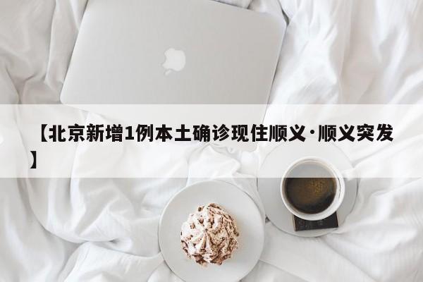 【北京新增1例本土确诊现住顺义·顺义突发】