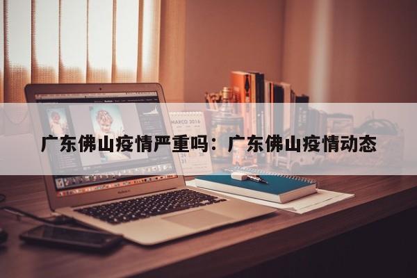 广东佛山疫情严重吗：广东佛山疫情动态