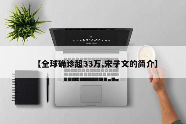 【全球确诊超33万,宋子文的简介】