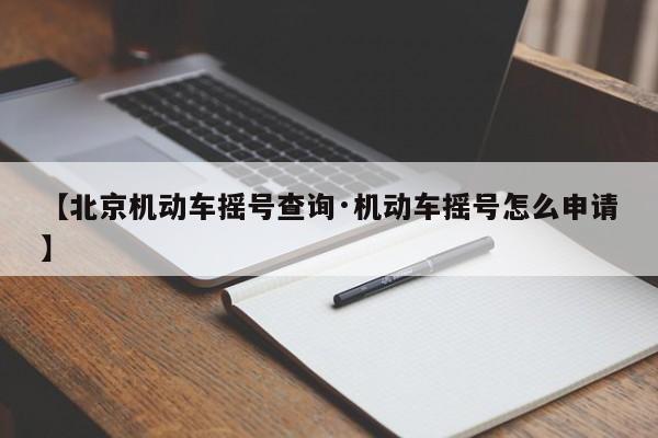 【北京机动车摇号查询·机动车摇号怎么申请】
