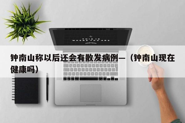 钟南山称以后还会有散发病例—（钟南山现在健康吗）