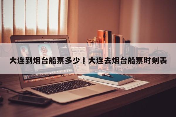 大连到烟台船票多少›大连去烟台船票时刻表