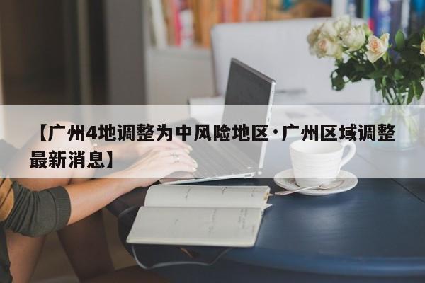【广州4地调整为中风险地区·广州区域调整最新消息】