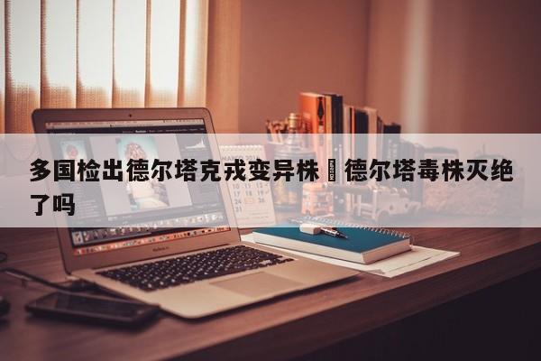 多国检出德尔塔克戎变异株›德尔塔毒株灭绝了吗