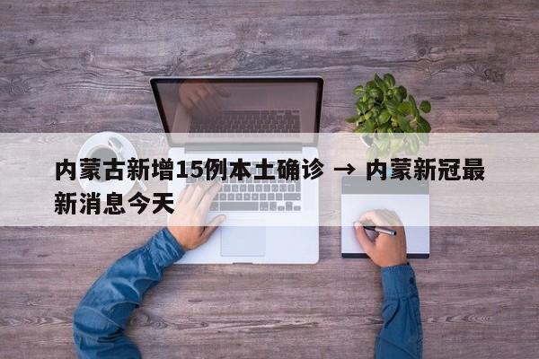内蒙古新增15例本土确诊 → 内蒙新冠最新消息今天