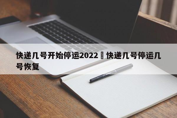 快递几号开始停运2022›快递几号停运几号恢复