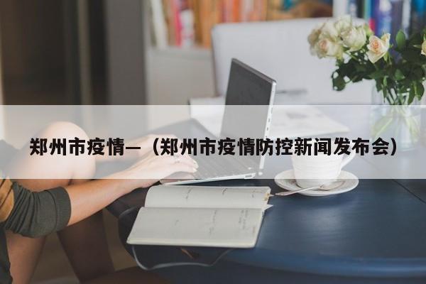 郑州市疫情—（郑州市疫情防控新闻发布会）