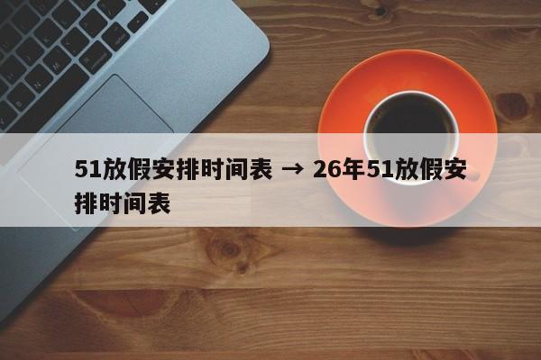 51放假安排时间表 → 26年51放假安排时间表