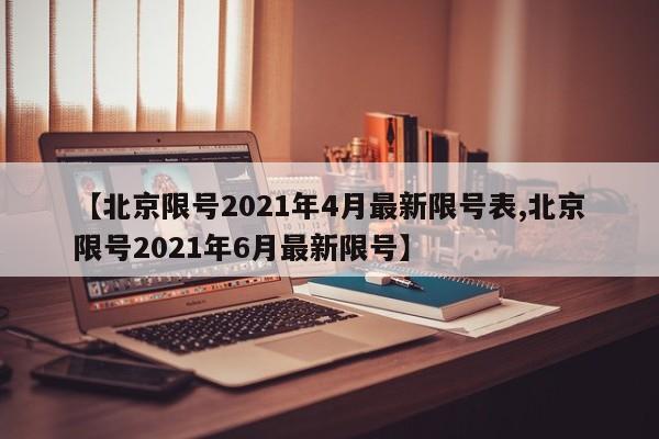 【北京限号2021年4月最新限号表,北京限号2021年6月最新限号】