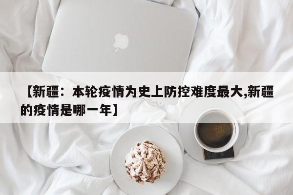 【新疆：本轮疫情为史上防控难度最大,新疆的疫情是哪一年】