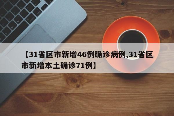【31省区市新增46例确诊病例,31省区市新增本土确诊71例】
