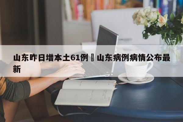 山东昨日增本土61例›山东病例病情公布最新