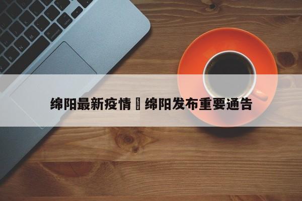 绵阳最新疫情›绵阳发布重要通告