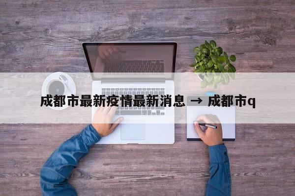 成都市最新疫情最新消息 → 成都市q