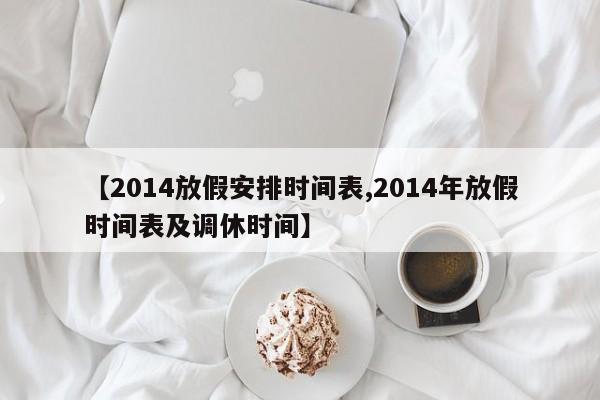 【2014放假安排时间表,2014年放假时间表及调休时间】