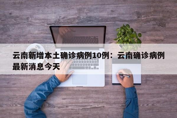 云南新增本土确诊病例10例：云南确诊病例最新消息今天