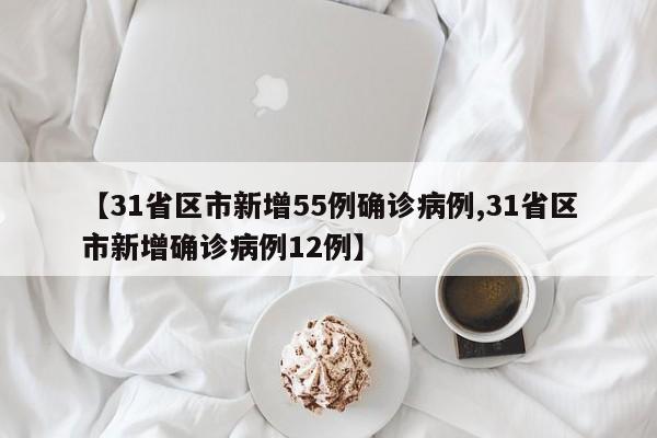 【31省区市新增55例确诊病例,31省区市新增确诊病例12例】
