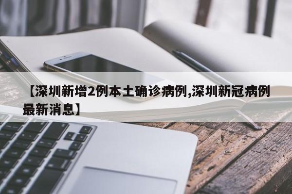 【深圳新增2例本土确诊病例,深圳新冠病例最新消息】