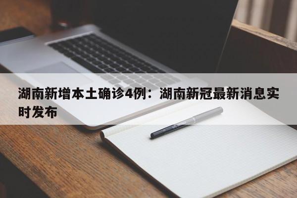 湖南新增本土确诊4例：湖南新冠最新消息实时发布