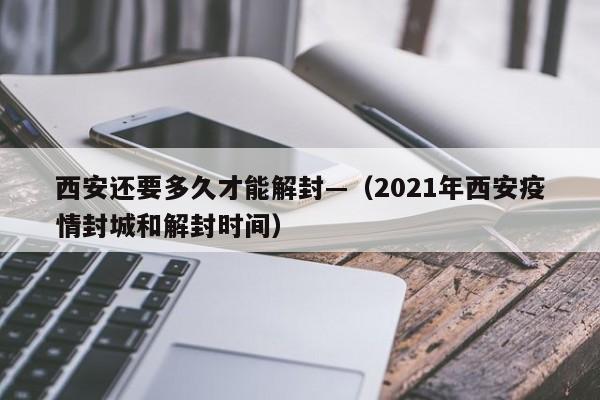 西安还要多久才能解封—（2021年西安疫情封城和解封时间）