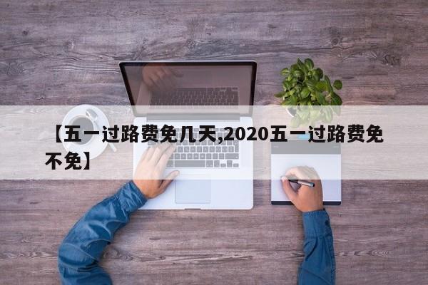 【五一过路费免几天,2020五一过路费免不免】