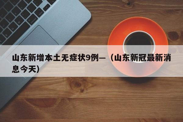 山东新增本土无症状9例—（山东新冠最新消息今天）