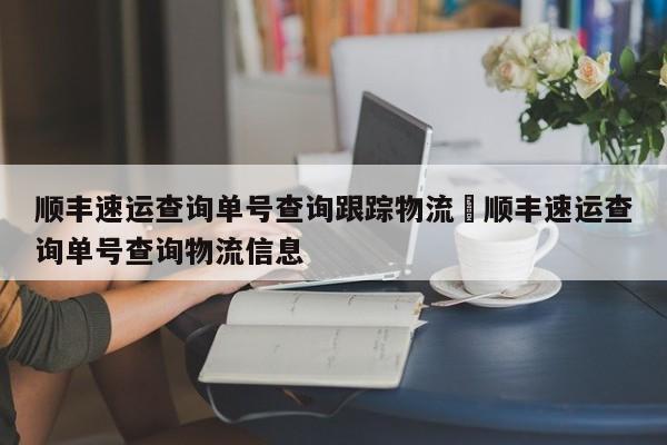 顺丰速运查询单号查询跟踪物流›顺丰速运查询单号查询物流信息