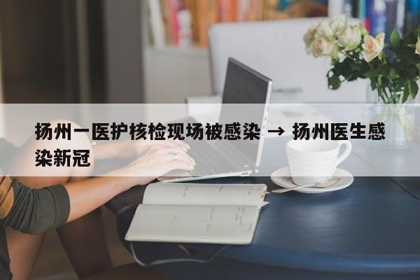 扬州一医护核检现场被感染 → 扬州医生感染新冠