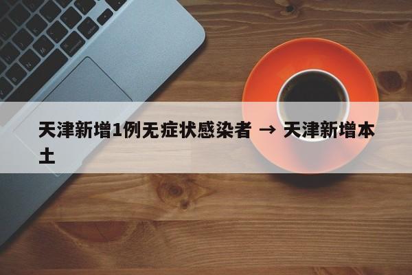 天津新增1例无症状感染者 → 天津新增本土