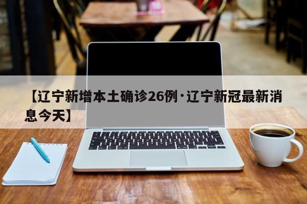 【辽宁新增本土确诊26例·辽宁新冠最新消息今天】