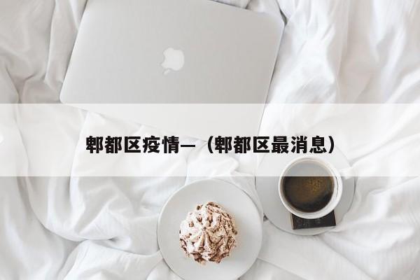 郫都区疫情—（郫都区最消息）
