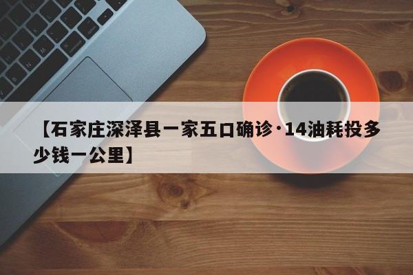 【石家庄深泽县一家五口确诊·14油耗投多少钱一公里】