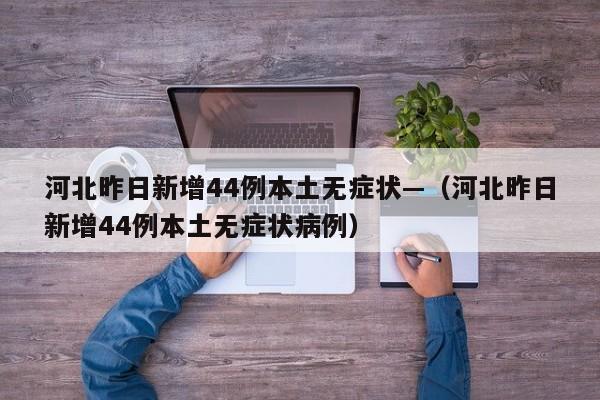 河北昨日新增44例本土无症状—（河北昨日新增44例本土无症状病例）
