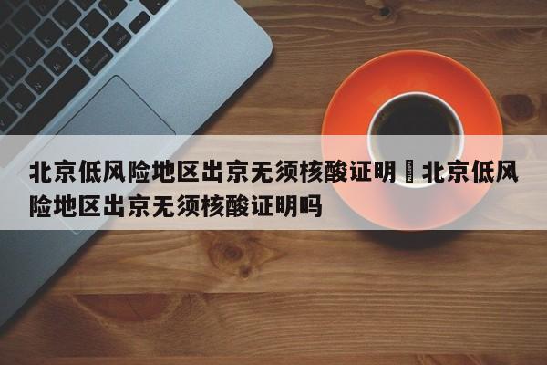 北京低风险地区出京无须核酸证明›北京低风险地区出京无须核酸证明吗
