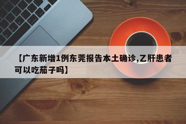 【广东新增1例东莞报告本土确诊,乙肝患者可以吃茄子吗】