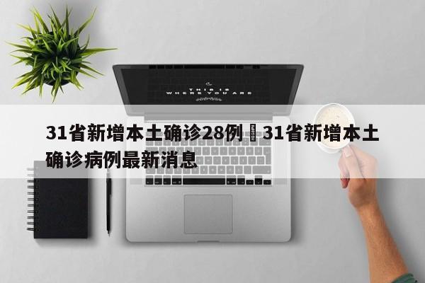 31省新增本土确诊28例›31省新增本土确诊病例最新消息