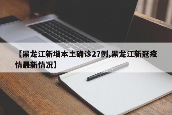 【黑龙江新增本土确诊27例,黑龙江新冠疫情最新情况】