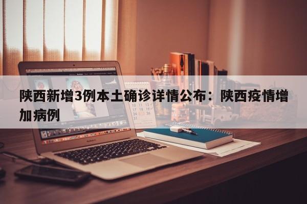 陕西新增3例本土确诊详情公布：陕西疫情增加病例