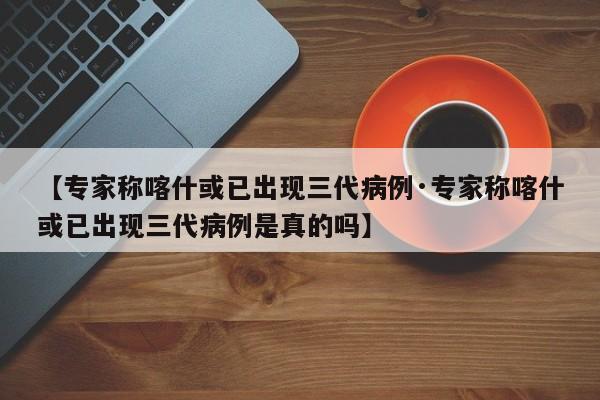 【专家称喀什或已出现三代病例·专家称喀什或已出现三代病例是真的吗】