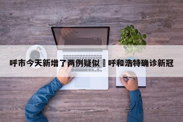 呼市今天新增了两例疑似›呼和浩特确诊新冠