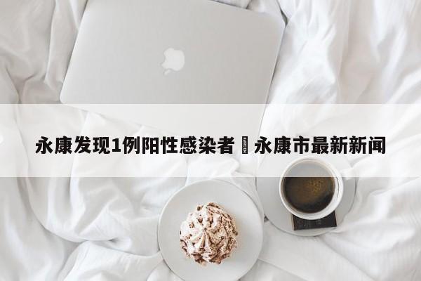 永康发现1例阳性感染者›永康市最新新闻